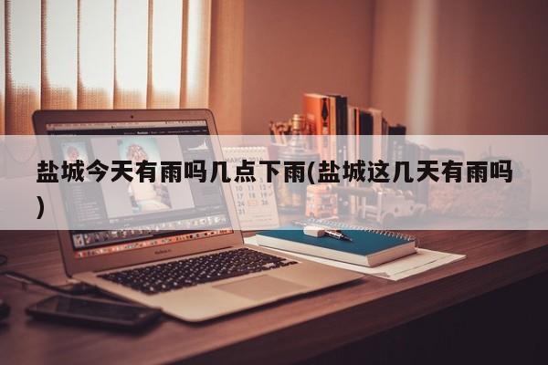盐城今天有雨吗几点下雨(盐城这几天有雨吗)