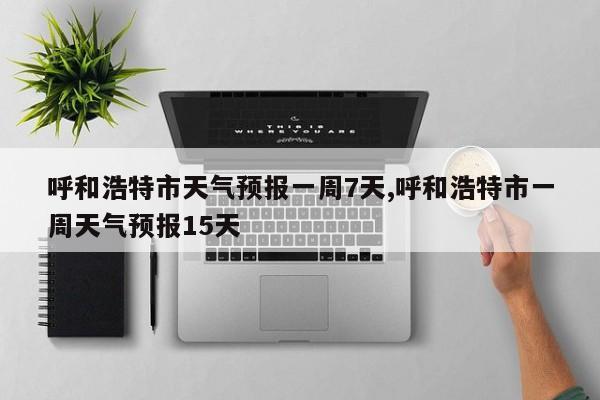 呼和浩特市天气预报一周7天,呼和浩特市一周天气预报15天