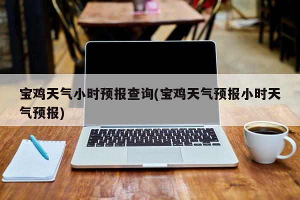 宝鸡天气小时预报查询(宝鸡天气预报小时天气预报)