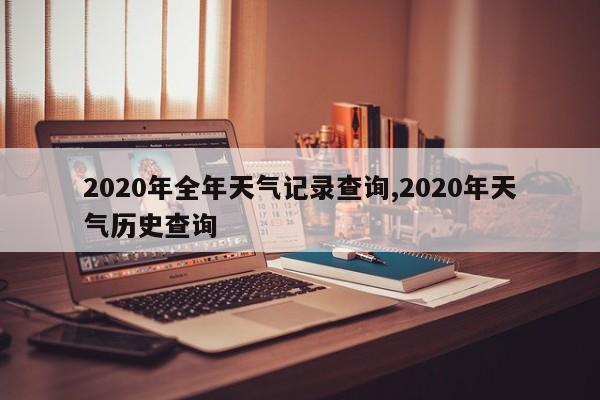 2020年全年天气记录查询,2020年天气历史查询