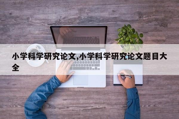 小学科学研究论文,小学科学研究论文题目大全 第1张