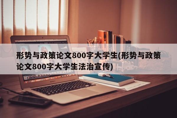 形势与政策论文800字大学生(形势与政策论文800字大学生法治宣传) 第1张