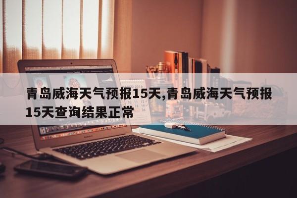 青岛威海天气预报15天,青岛威海天气预报15天查询结果正常