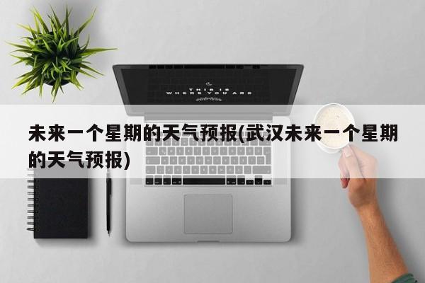 未来一个星期的天气预报(武汉未来一个星期的天气预报)