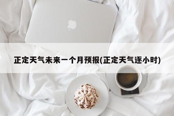 正定天气未来一个月预报(正定天气逐小时)