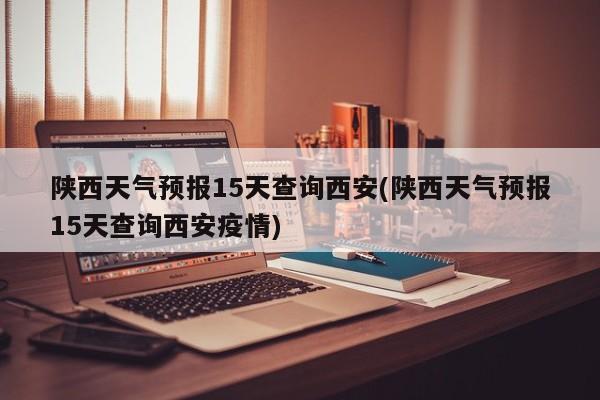 陕西天气预报15天查询西安(陕西天气预报15天查询西安疫情)