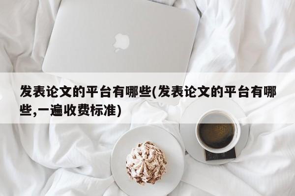 发表论文的平台有哪些(发表论文的平台有哪些,一遍收费标准) 第1张
