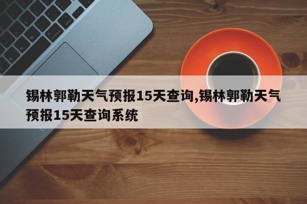 锡林郭勒天气预报15天查询,锡林郭勒天气预报15天查询系统