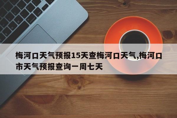 梅河口天气预报15天查梅河口天气,梅河口市天气预报查询一周七天