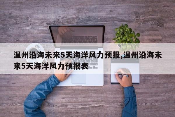 温州沿海未来5天海洋风力预报,温州沿海未来5天海洋风力预报表