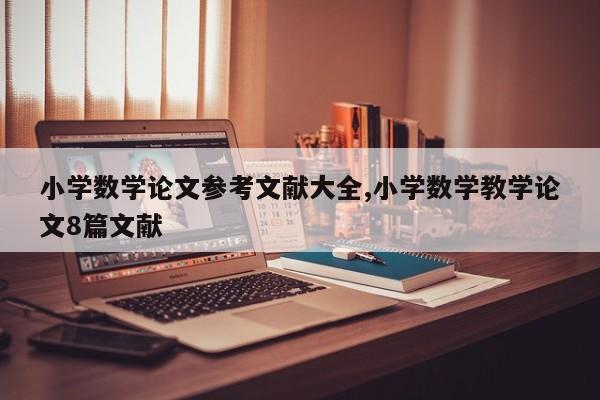 小学数学论文参考文献大全,小学数学教学论文8篇文献 第1张
