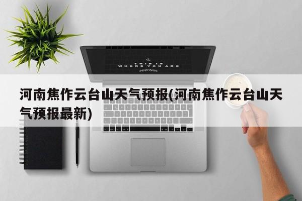 河南焦作云台山天气预报(河南焦作云台山天气预报最新)