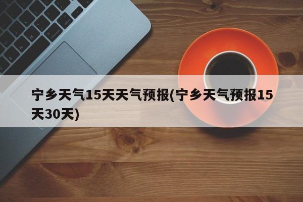 宁乡天气15天天气预报(宁乡天气预报15天30天)