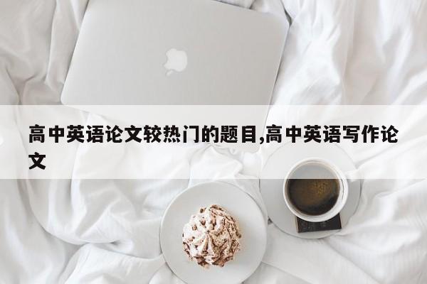 高中英语论文较热门的题目,高中英语写作论文 第1张