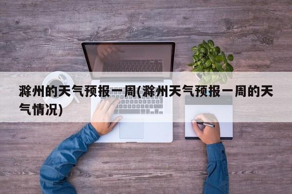 滁州的天气预报一周(滁州天气预报一周的天气情况)