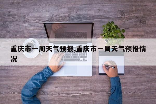 重庆市一周天气预报,重庆市一周天气预报情况