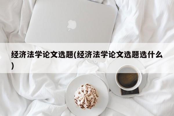 经济法学论文选题(经济法学论文选题选什么) 第1张