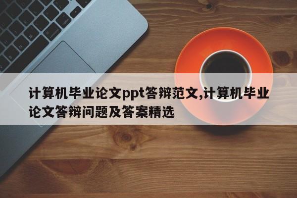 计算机毕业论文ppt答辩范文,计算机毕业论文答辩问题及答案精选 第1张