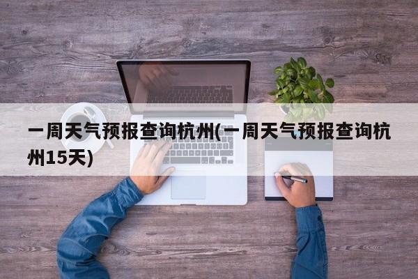 一周天气预报查询杭州(一周天气预报查询杭州15天)
