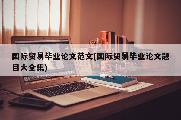 国际贸易毕业论文范文(国际贸易毕业论文题目大全集) 第1张