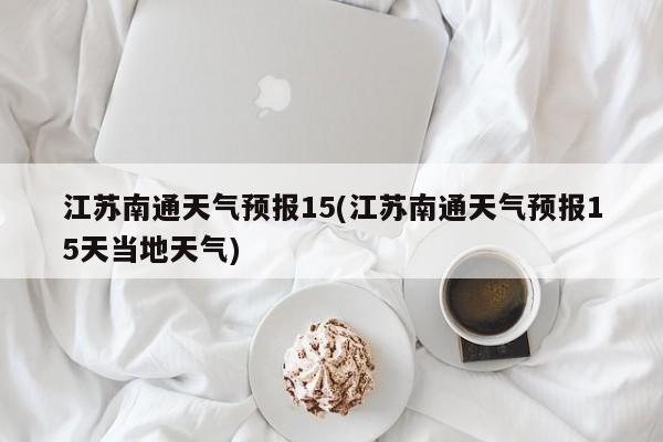 江苏南通天气预报15(江苏南通天气预报15天当地天气)