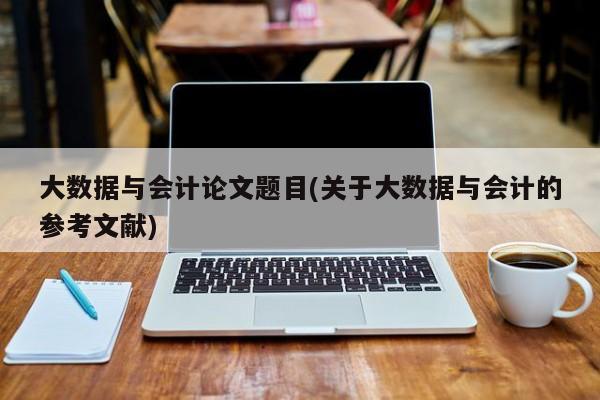 大数据与会计论文题目(关于大数据与会计的参考文献) 第1张