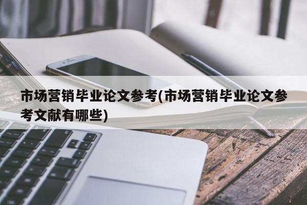市场营销毕业论文参考(市场营销毕业论文参考文献有哪些) 第1张