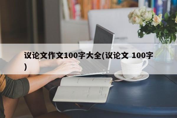 议论文作文100字大全(议论文 100字) 第1张