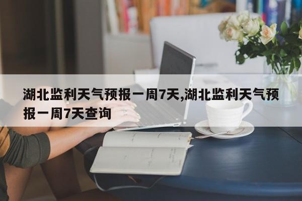 湖北监利天气预报一周7天,湖北监利天气预报一周7天查询