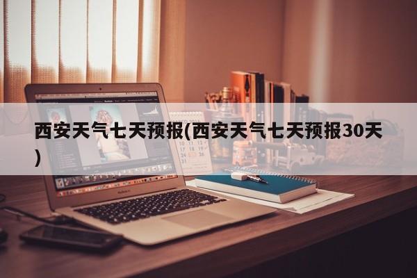 西安天气七天预报(西安天气七天预报30天)