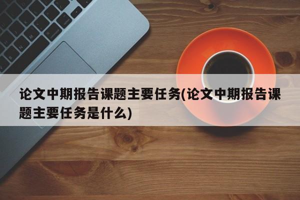 论文中期报告课题主要任务(论文中期报告课题主要任务是什么) 第1张