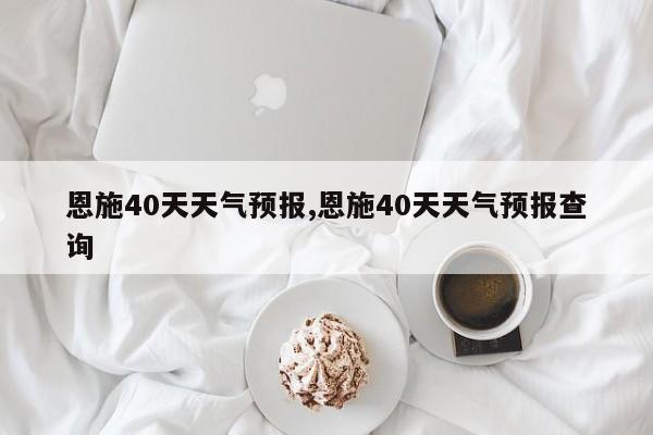 恩施40天天气预报,恩施40天天气预报查询