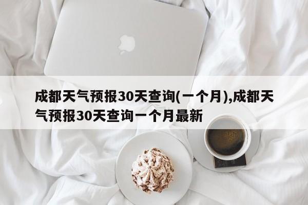 成都天气预报30天查询(一个月),成都天气预报30天查询一个月最新