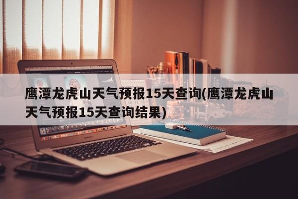 鹰潭龙虎山天气预报15天查询(鹰潭龙虎山天气预报15天查询结果)