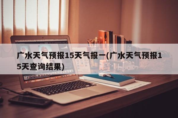 广水天气预报15天气报一(广水天气预报15天查询结果)