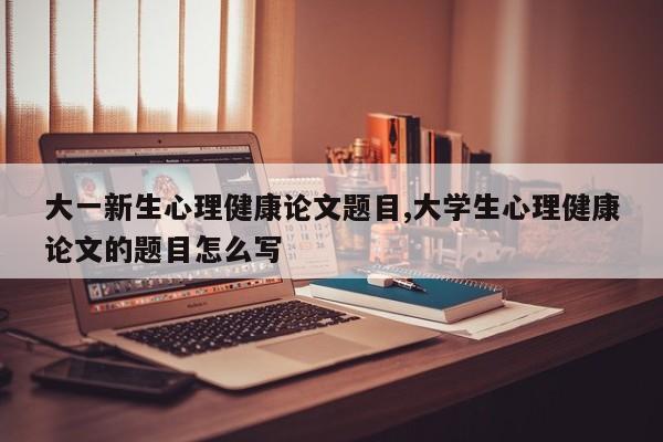 大一新生心理健康论文题目,大学生心理健康论文的题目怎么写 第1张