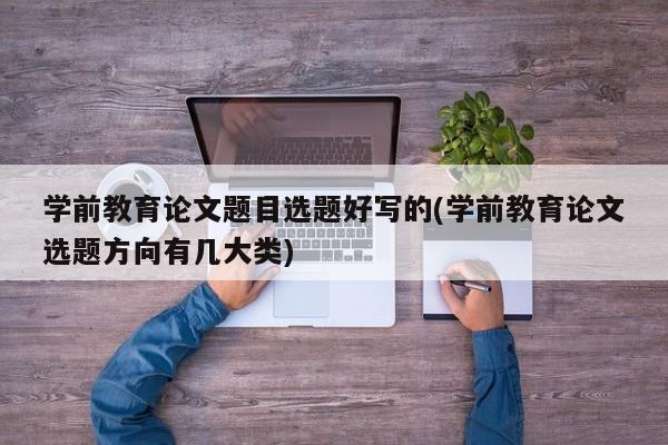 学前教育论文题目选题好写的(学前教育论文选题方向有几大类) 第1张