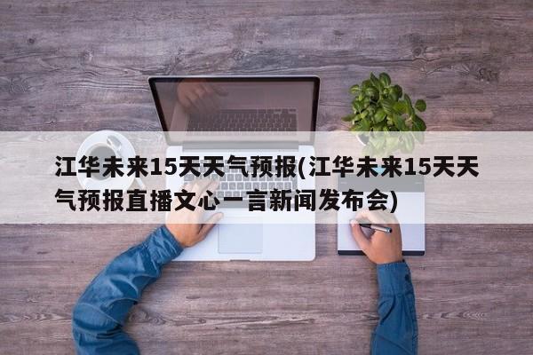 江华未来15天天气预报(江华未来15天天气预报直播文心一言新闻发布会)