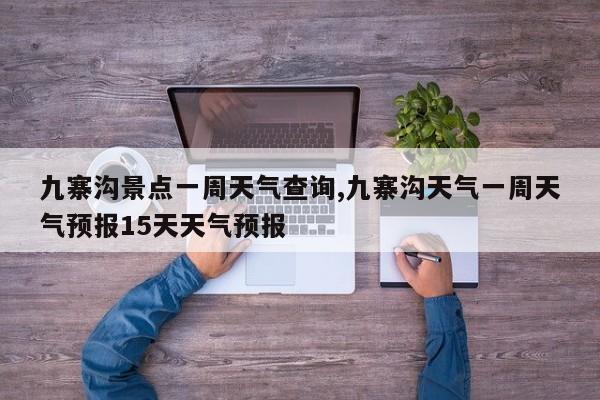 九寨沟景点一周天气查询,九寨沟天气一周天气预报15天天气预报