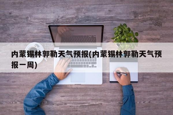内蒙锡林郭勒天气预报(内蒙锡林郭勒天气预报一周)