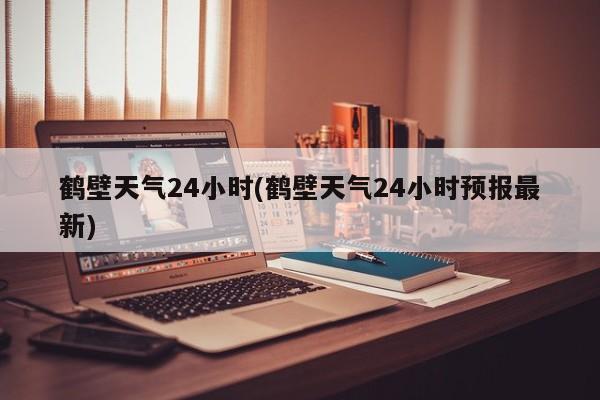 鹤壁天气24小时(鹤壁天气24小时预报最新)