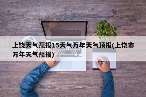上饶天气预报15天气万年天气预报(上饶市万年天气预报)