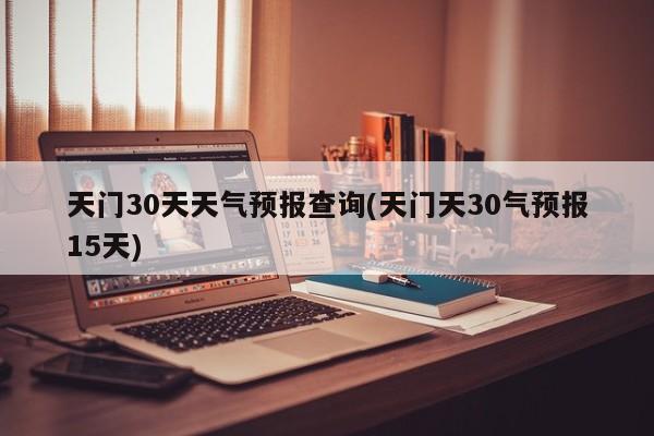 天门30天天气预报查询(天门天30气预报15天)