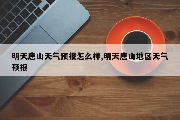 明天唐山天气预报怎么样,明天唐山地区天气预报