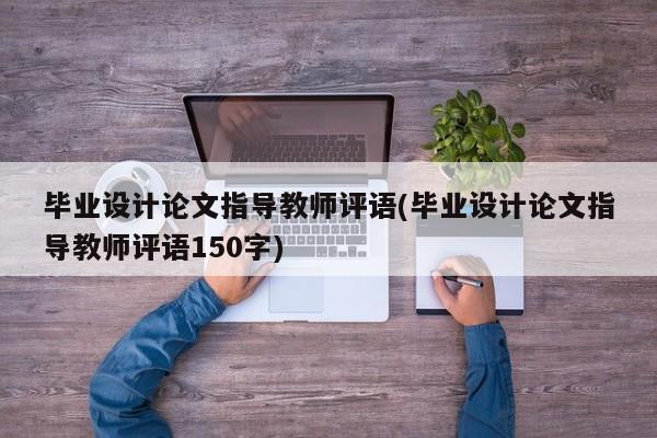 毕业设计论文指导教师评语(毕业设计论文指导教师评语150字) 第1张