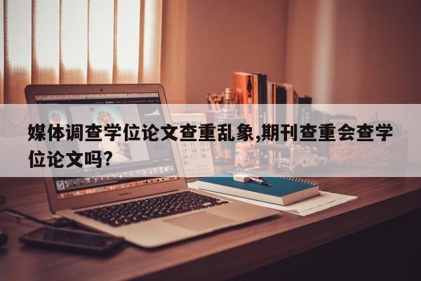 媒体调查学位论文查重乱象,期刊查重会查学位论文吗? 第1张