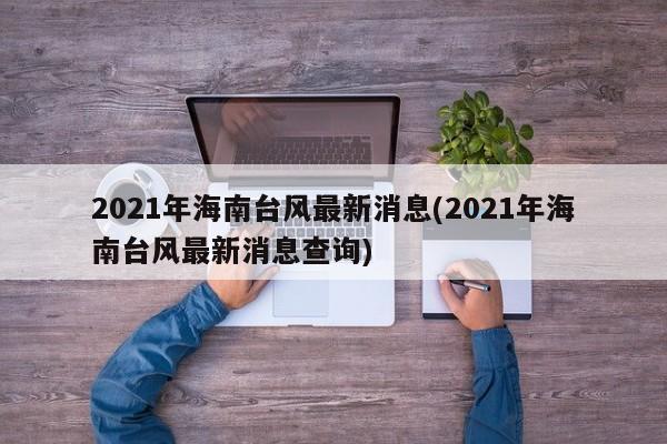 2021年海南台风最新消息(2021年海南台风最新消息查询)