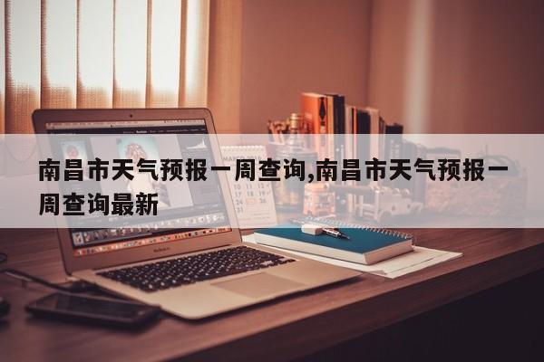 南昌市天气预报一周查询,南昌市天气预报一周查询最新
