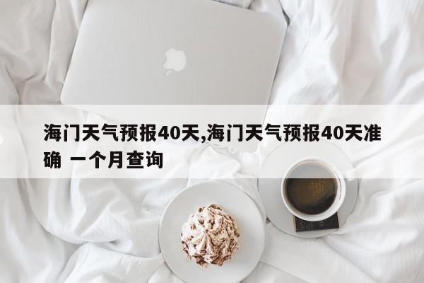 海门天气预报40天,海门天气预报40天准确 一个月查询