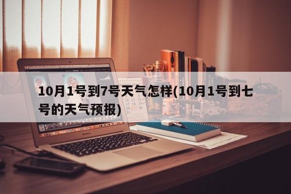 10月1号到7号天气怎样(10月1号到七号的天气预报)